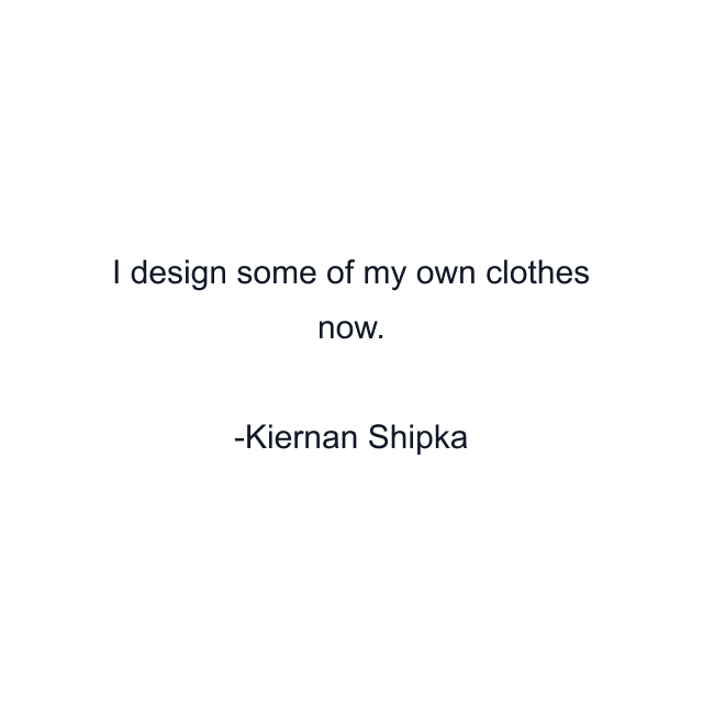 I design some of my own clothes now.