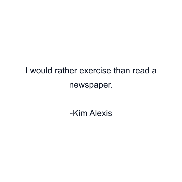 I would rather exercise than read a newspaper.