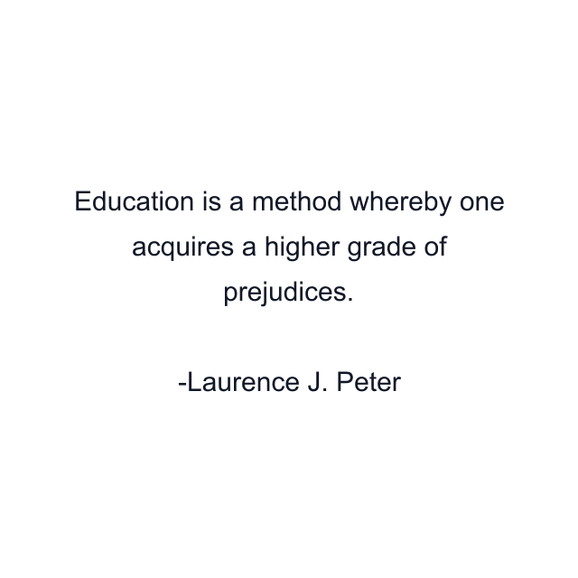 Education is a method whereby one acquires a higher grade of prejudices.