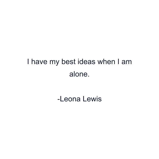 I have my best ideas when I am alone.