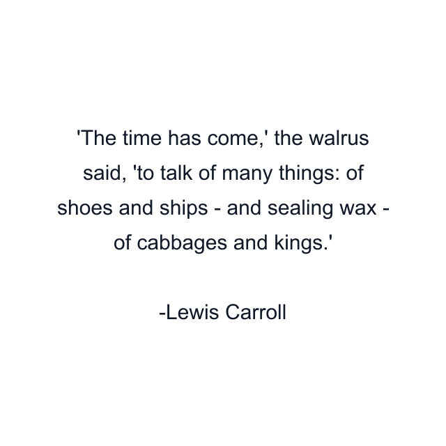 The time has come,' the walrus said, 'to talk of many things: of shoes and ships - and sealing wax - of cabbages and kings.'