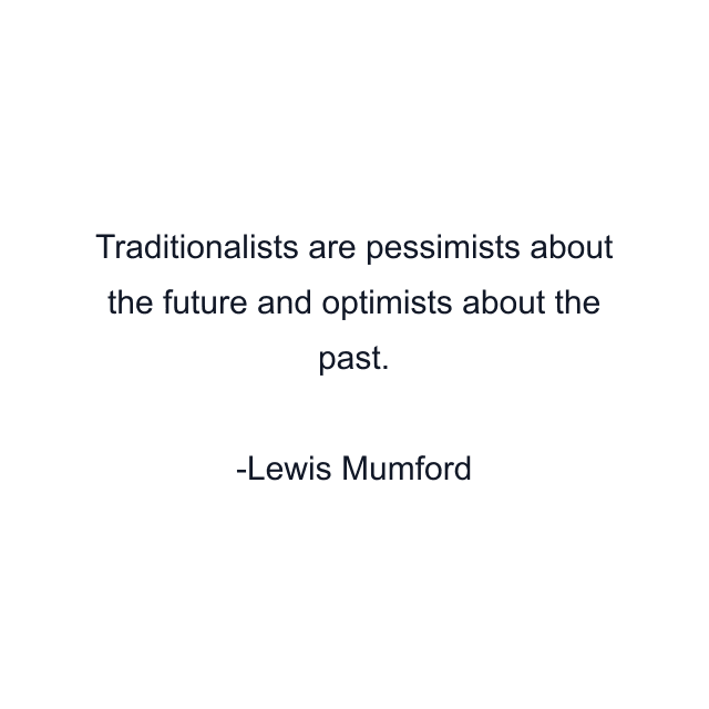 Traditionalists are pessimists about the future and optimists about the past.
