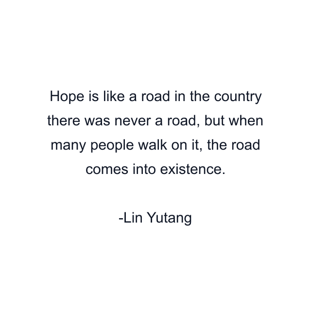 Hope is like a road in the country there was never a road, but when many people walk on it, the road comes into existence.