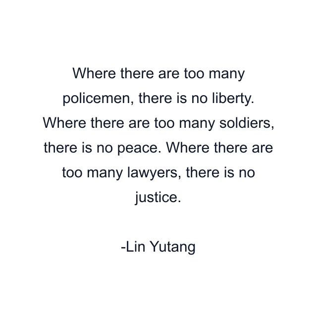 Where there are too many policemen, there is no liberty. Where there are too many soldiers, there is no peace. Where there are too many lawyers, there is no justice.