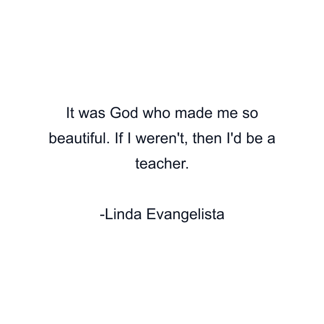 It was God who made me so beautiful. If I weren't, then I'd be a teacher.