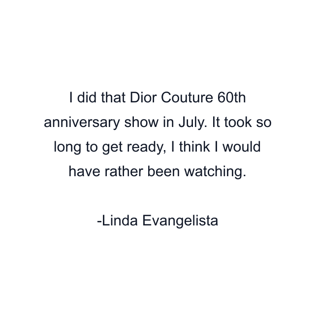 I did that Dior Couture 60th anniversary show in July. It took so long to get ready, I think I would have rather been watching.