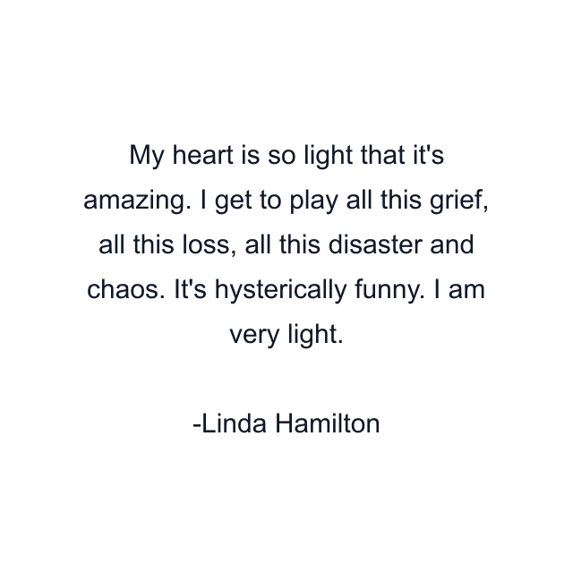 My heart is so light that it's amazing. I get to play all this grief, all this loss, all this disaster and chaos. It's hysterically funny. I am very light.