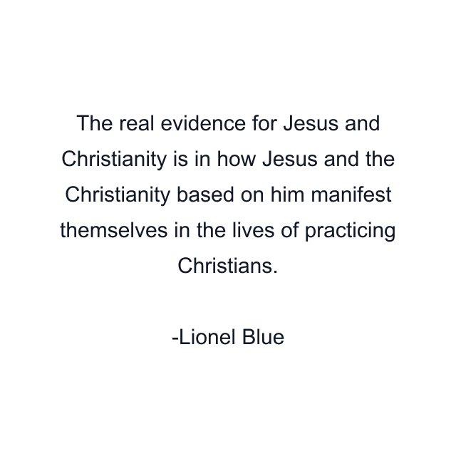 The real evidence for Jesus and Christianity is in how Jesus and the Christianity based on him manifest themselves in the lives of practicing Christians.