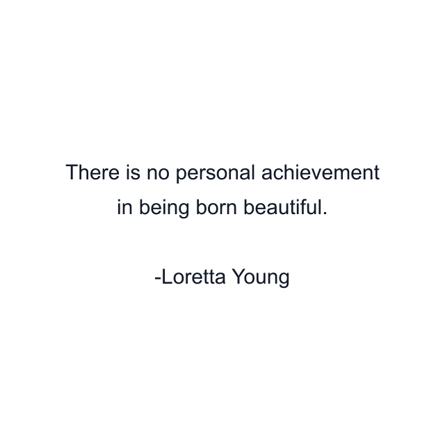 There is no personal achievement in being born beautiful.