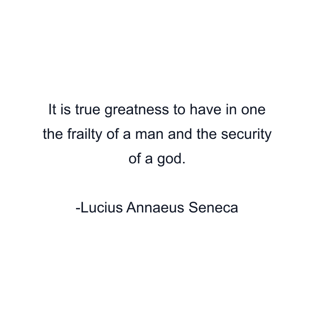 It is true greatness to have in one the frailty of a man and the security of a god.