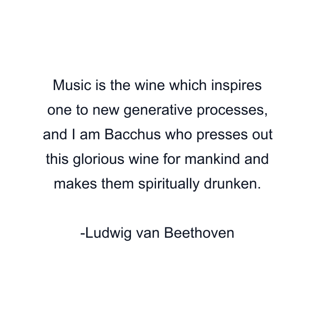Music is the wine which inspires one to new generative processes, and I am Bacchus who presses out this glorious wine for mankind and makes them spiritually drunken.