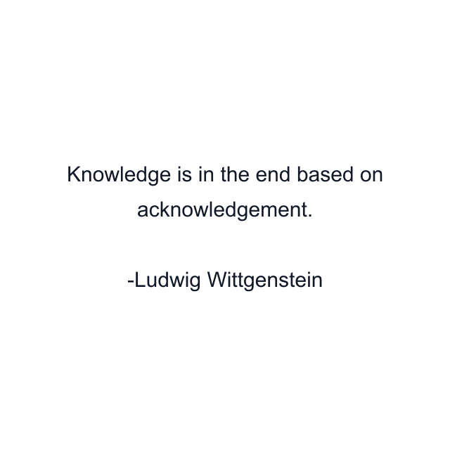 Knowledge is in the end based on acknowledgement.