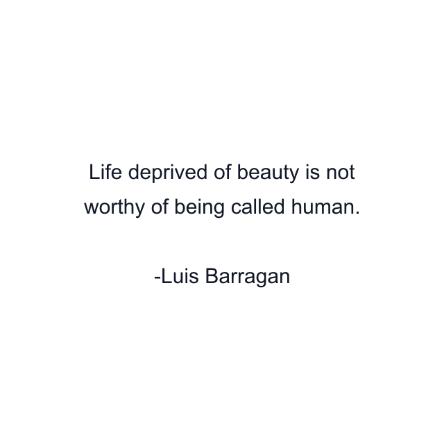 Life deprived of beauty is not worthy of being called human.