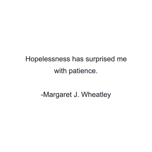 Hopelessness has surprised me with patience.