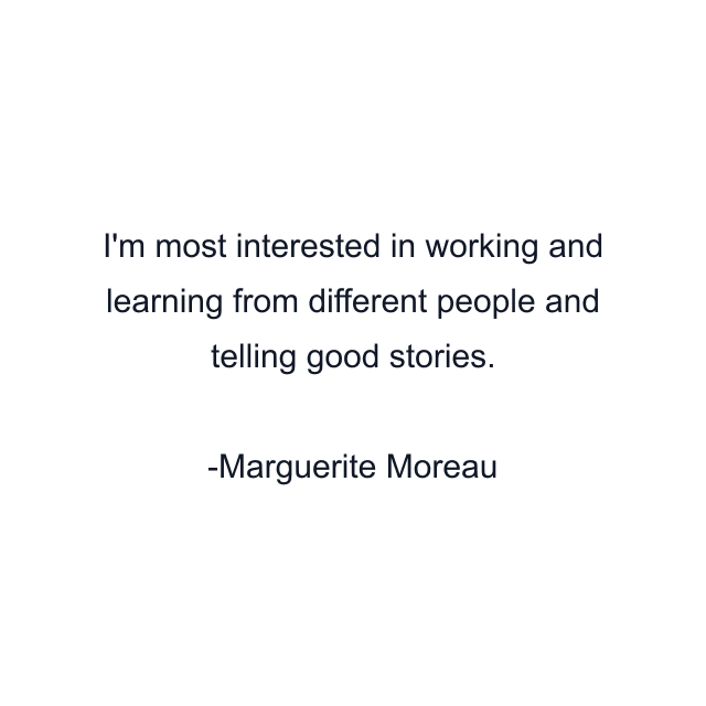 I'm most interested in working and learning from different people and telling good stories.