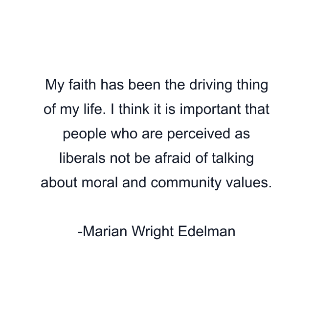 My faith has been the driving thing of my life. I think it is important that people who are perceived as liberals not be afraid of talking about moral and community values.