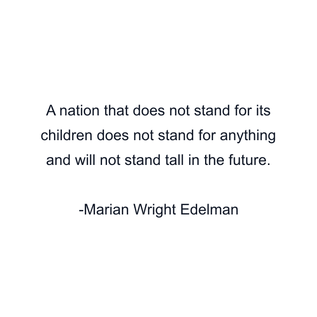 A nation that does not stand for its children does not stand for anything and will not stand tall in the future.
