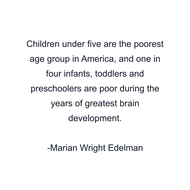 Children under five are the poorest age group in America, and one in four infants, toddlers and preschoolers are poor during the years of greatest brain development.