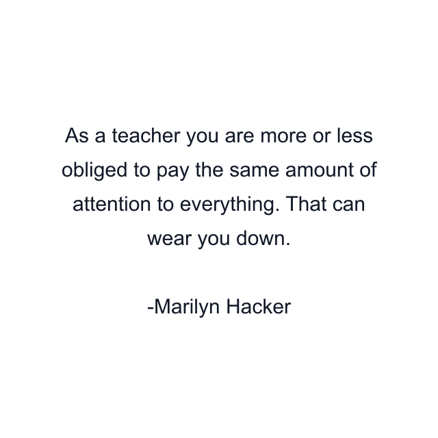 As a teacher you are more or less obliged to pay the same amount of attention to everything. That can wear you down.