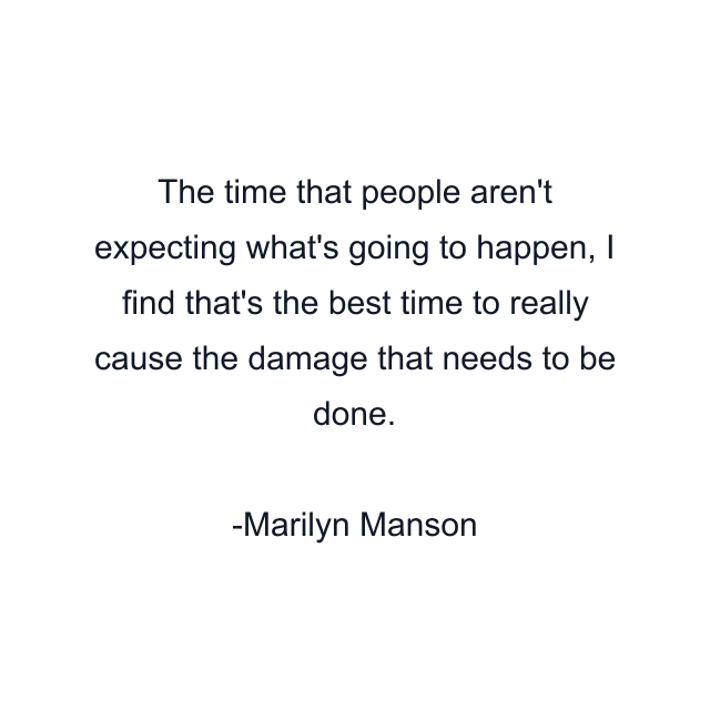 The time that people aren't expecting what's going to happen, I find that's the best time to really cause the damage that needs to be done.