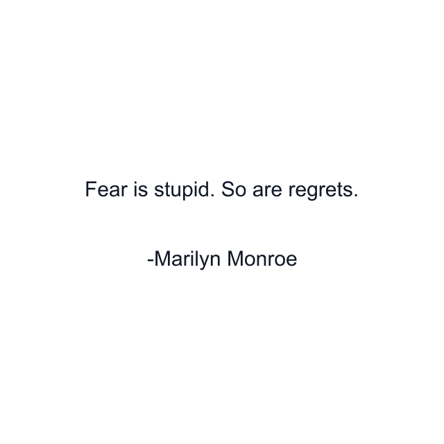 Fear is stupid. So are regrets.