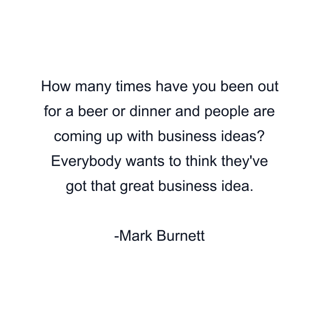 How many times have you been out for a beer or dinner and people are coming up with business ideas? Everybody wants to think they've got that great business idea.