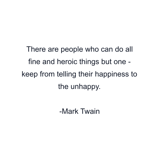 There are people who can do all fine and heroic things but one - keep from telling their happiness to the unhappy.