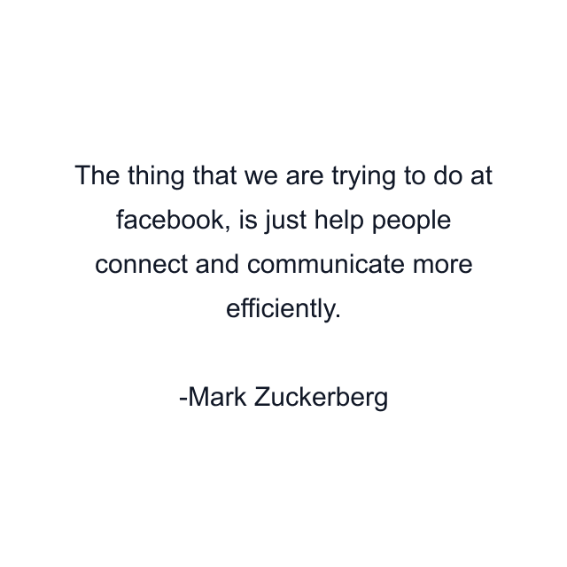 The thing that we are trying to do at facebook, is just help people connect and communicate more efficiently.