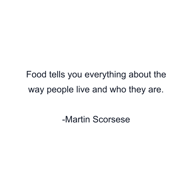 Food tells you everything about the way people live and who they are.