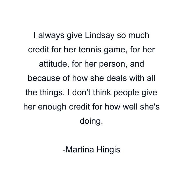 I always give Lindsay so much credit for her tennis game, for her attitude, for her person, and because of how she deals with all the things. I don't think people give her enough credit for how well she's doing.