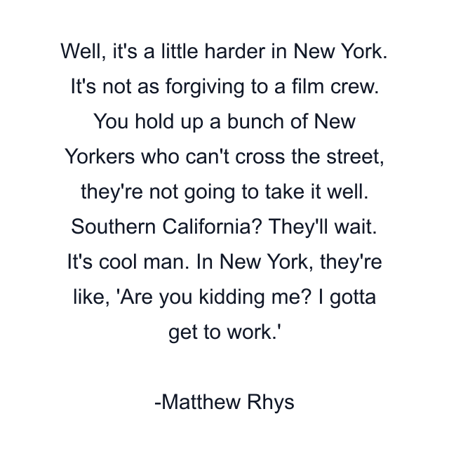 Well, it's a little harder in New York. It's not as forgiving to a film crew. You hold up a bunch of New Yorkers who can't cross the street, they're not going to take it well. Southern California? They'll wait. It's cool man. In New York, they're like, 'Are you kidding me? I gotta get to work.'