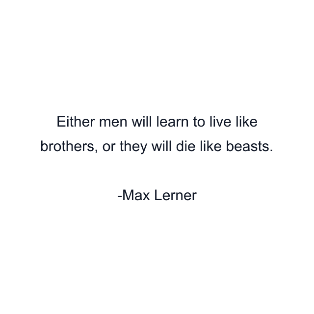 Either men will learn to live like brothers, or they will die like beasts.