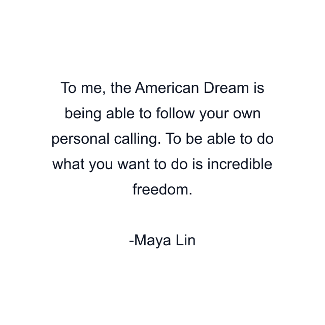 To me, the American Dream is being able to follow your own personal calling. To be able to do what you want to do is incredible freedom.
