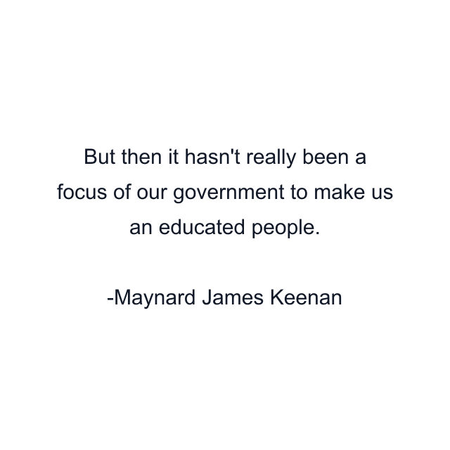 But then it hasn't really been a focus of our government to make us an educated people.
