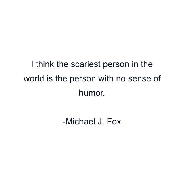 I think the scariest person in the world is the person with no sense of humor.