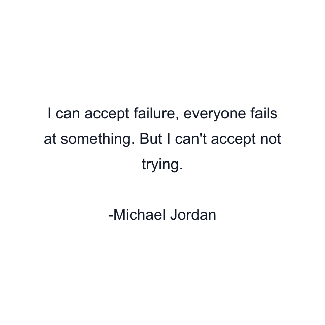 I can accept failure, everyone fails at something. But I can't accept not trying.