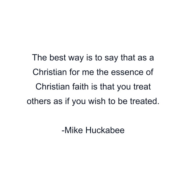 The best way is to say that as a Christian for me the essence of Christian faith is that you treat others as if you wish to be treated.