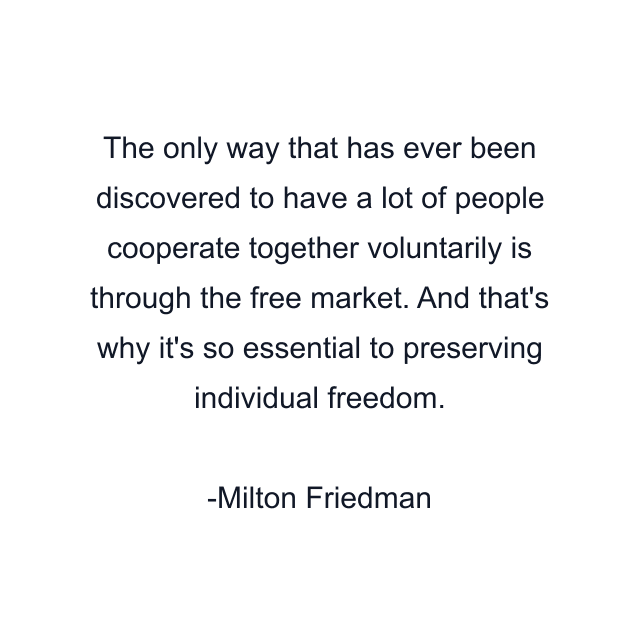 The only way that has ever been discovered to have a lot of people cooperate together voluntarily is through the free market. And that's why it's so essential to preserving individual freedom.