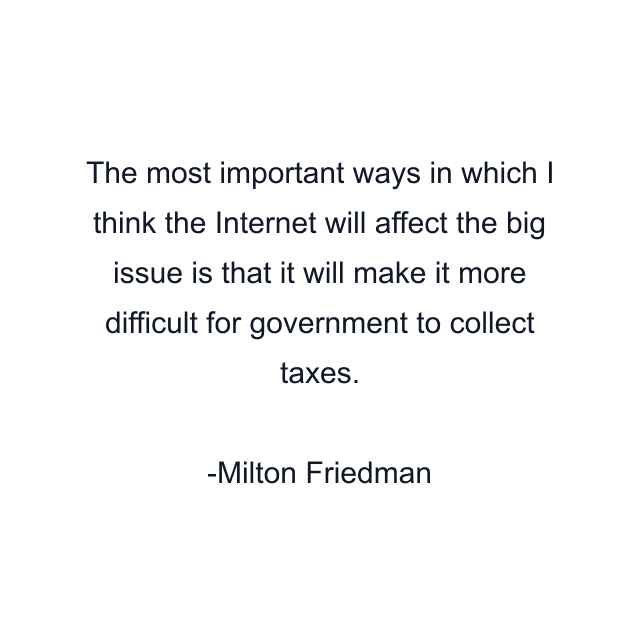 The most important ways in which I think the Internet will affect the big issue is that it will make it more difficult for government to collect taxes.