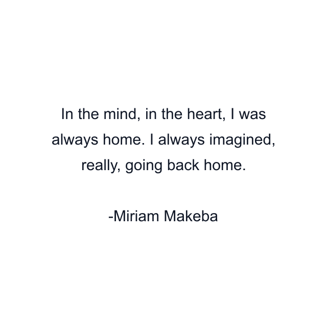 In the mind, in the heart, I was always home. I always imagined, really, going back home.