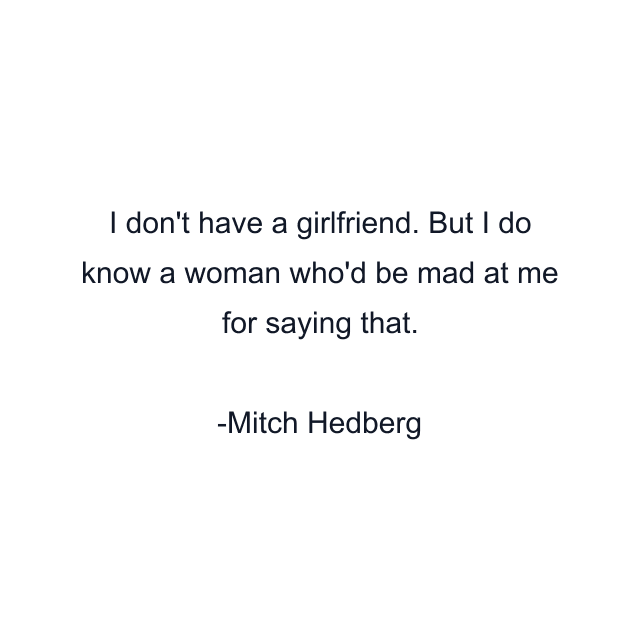 I don't have a girlfriend. But I do know a woman who'd be mad at me for saying that.