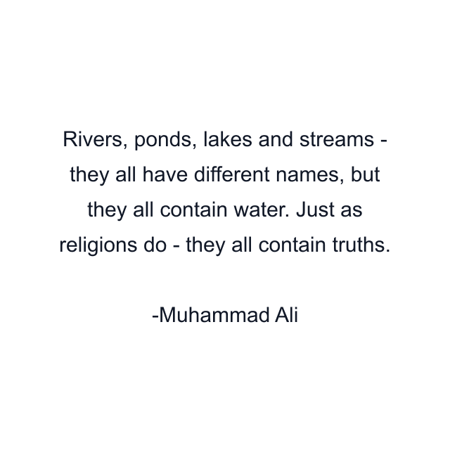 Rivers, ponds, lakes and streams - they all have different names, but they all contain water. Just as religions do - they all contain truths.