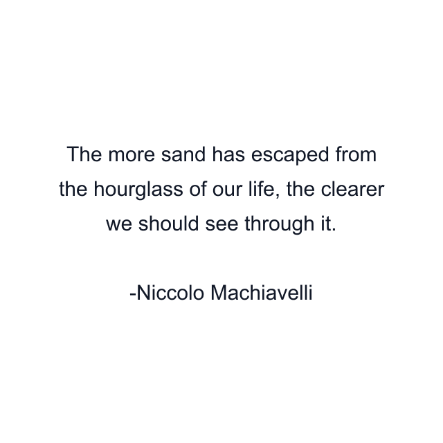 The more sand has escaped from the hourglass of our life, the clearer we should see through it.