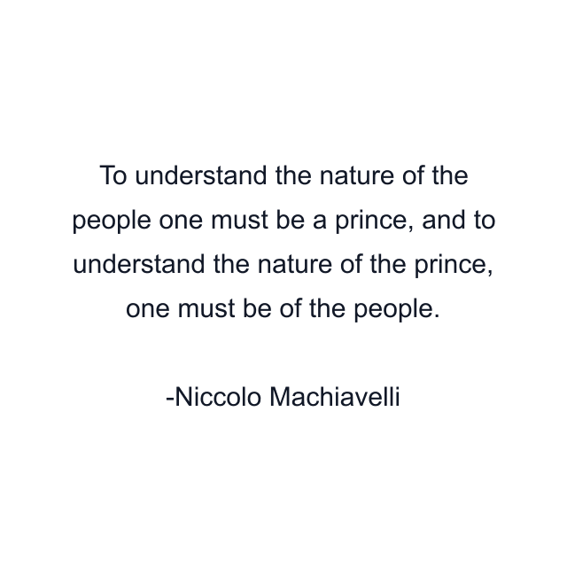 To understand the nature of the people one must be a prince, and to understand the nature of the prince, one must be of the people.