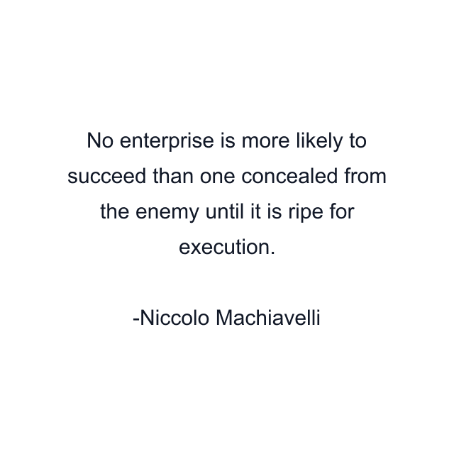 No enterprise is more likely to succeed than one concealed from the enemy until it is ripe for execution.