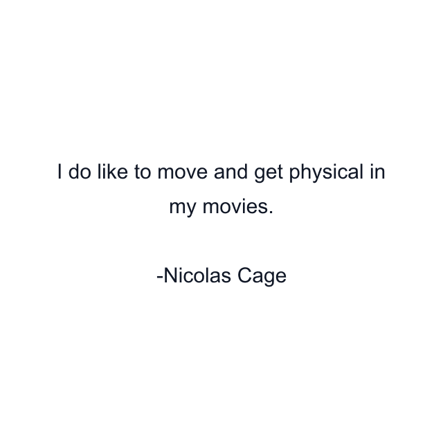 I do like to move and get physical in my movies.
