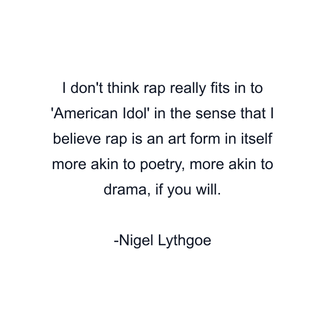 I don't think rap really fits in to 'American Idol' in the sense that I believe rap is an art form in itself more akin to poetry, more akin to drama, if you will.