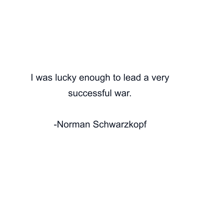 I was lucky enough to lead a very successful war.
