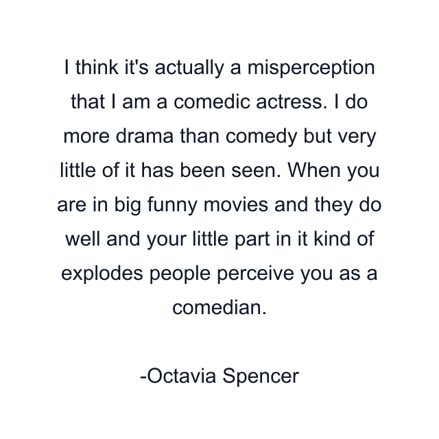 I think it's actually a misperception that I am a comedic actress. I do more drama than comedy but very little of it has been seen. When you are in big funny movies and they do well and your little part in it kind of explodes people perceive you as a comedian.
