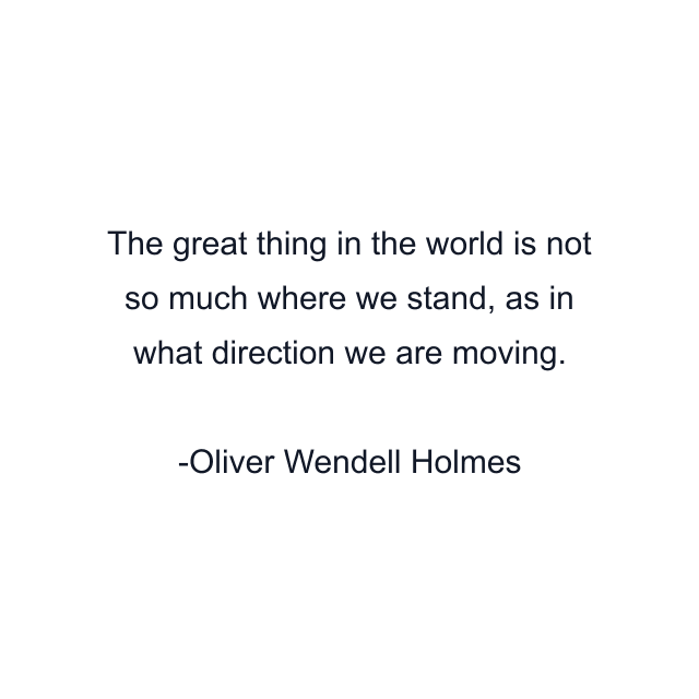 The great thing in the world is not so much where we stand, as in what direction we are moving.